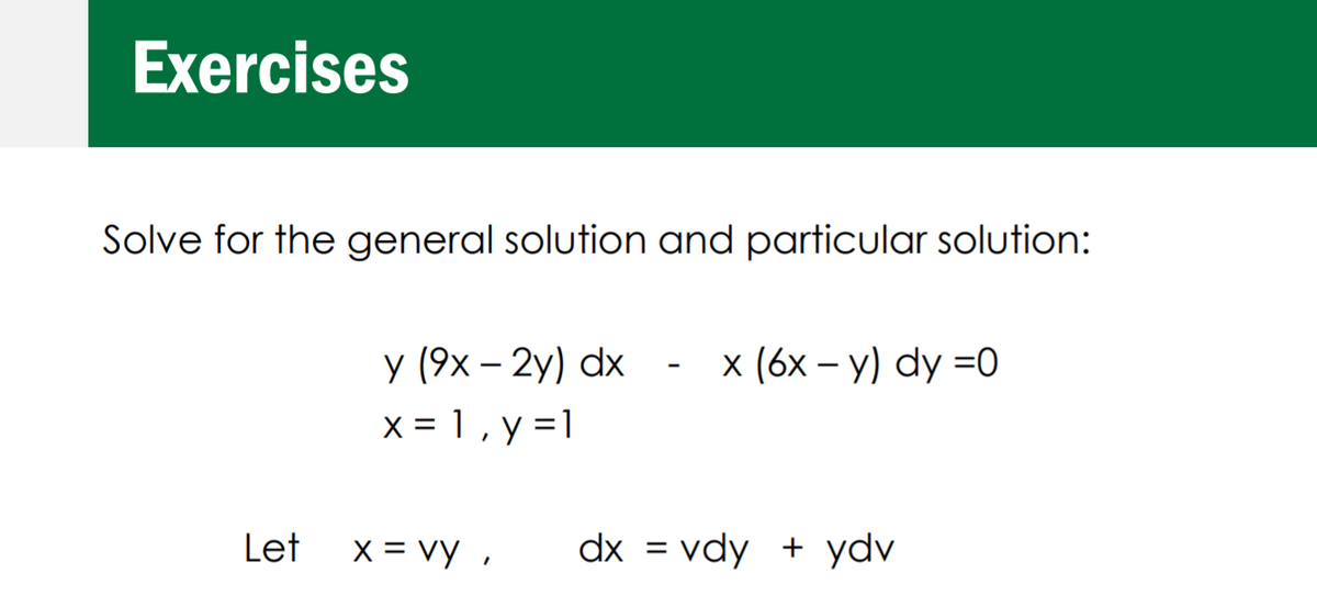 Exercises
Solve for the general solution and particular solution:
y (9x – 2y) dx
x = 1, y =1
x (6x – y) dy =0
Let
X = vy ,
dx = vdy + ydv
