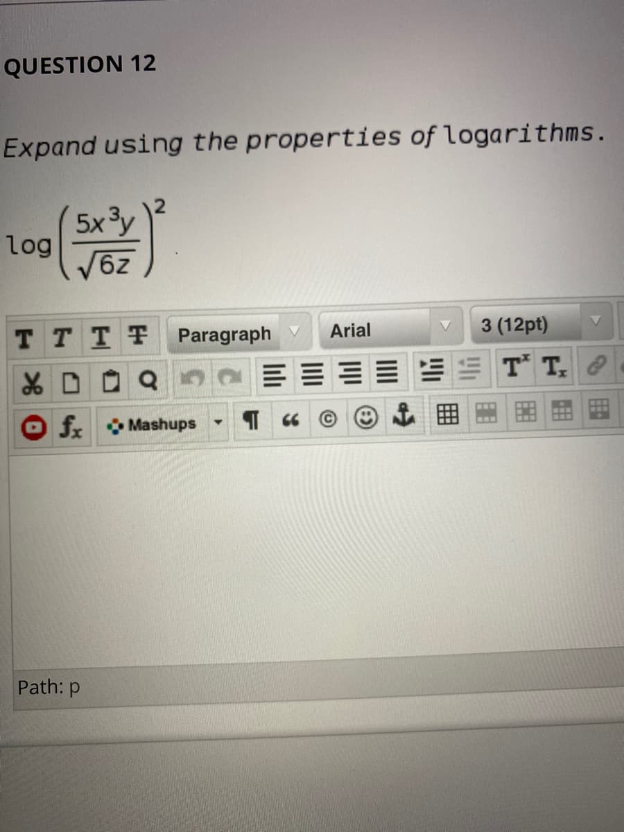 QUESTION 12
Expand using the properties of logarithms.
5x 3y
log
6z
Arial
3 (12pt)
T TTT
Paragraph V
T T
f Mashups
Path: p
lili
