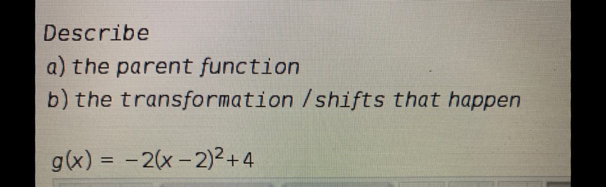 Describe
a) the parent function
b) the transformation /shifts that happen
g(x) = -2(x-2)2+4
|
