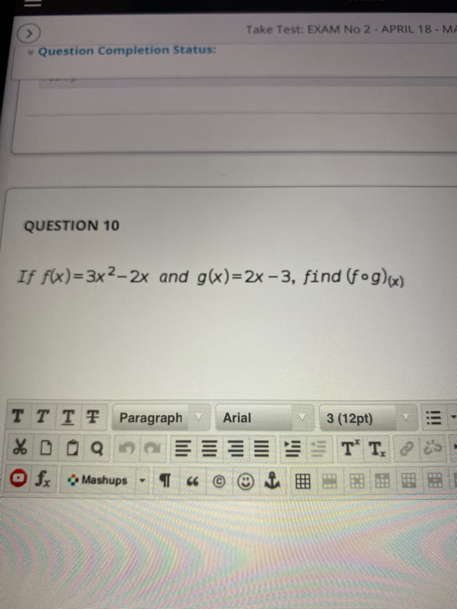 Take Test: EXAM No 2 - APRIL 18-MA
Question Completion Status:
QUESTION 10
If f(x)=3x2-2x and g(x)=2x-3, find (fog)x)
TTTT Paragraph V
3 (12pt)
Arial
T T
O f Mashups
!!!
曲
