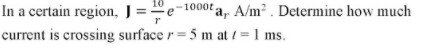 - 1000t a, A/m2 . Determine how much
In a certain region, J = "e
current is crossing surface r = 5 m at / =1 ms.
