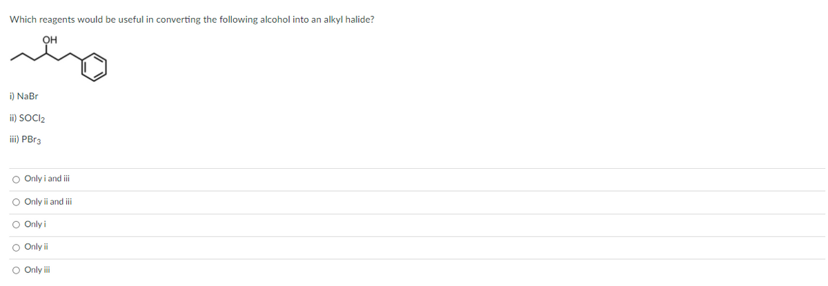 Which reagents would be useful in converting the following alcohol into an alkyl halide?
OH
i) NaBr
ii) SOCI2
ii) PBr3
O Only i and i
O Only ii and i
O Only i
Only ii
O Only i
