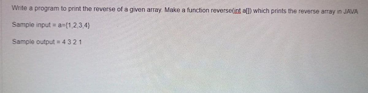 Write a program to print the reverse of a given array. Make a function reverse(int a]) which prints the reverse array in JAVA
Sample input = a={1,2,3,4}
Sample output = 4 3 2 1
