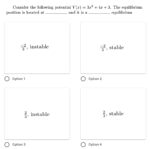 Consider the following potential V(r) = 32² + 4x + 3. The equilibrium
and it is a
%3D
position is located at .
equilibrium
2, instable
3, stable
Option 1
Option 2
instable
, stable
Option 3
Option 4
