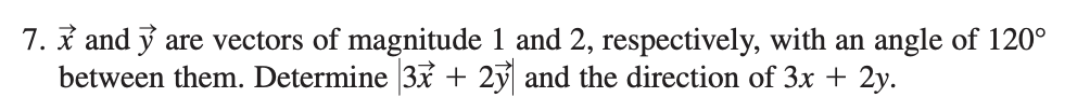 7. i and y are vectors of magnitude 1 and 2, respectively, with an angle of 120°
between them. Determine 3x + 2y and the direction of 3x + 2y.
