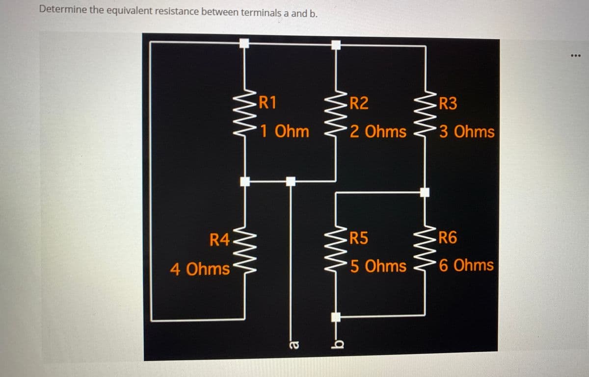 Determine the equivalent resistance between terminals a and b.
R4
4 Ohms
ww
R1
1 Ohm
ww
www
ww
_q
e
R2
2 Ohms
R5
5 Ohms
ww
www
R3
3 Ohms
R6
6 Ohms