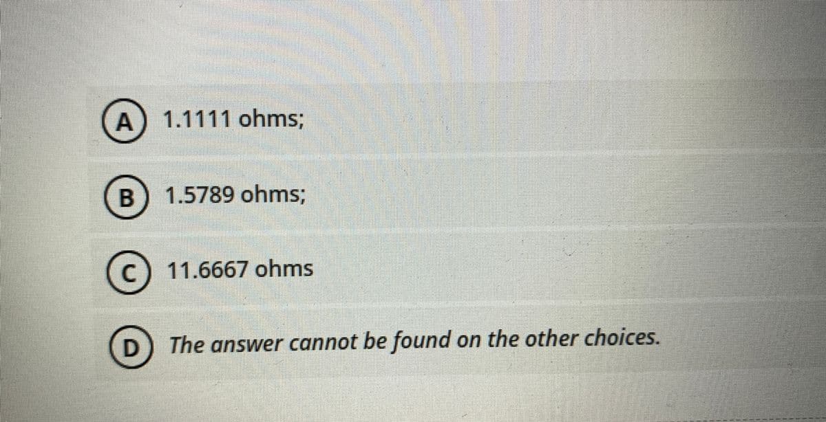 A) 1.1111 ohms;
B
1.5789 ohms;
C
11.6667 ohms
(D) The answer cannot be found on the other choices.