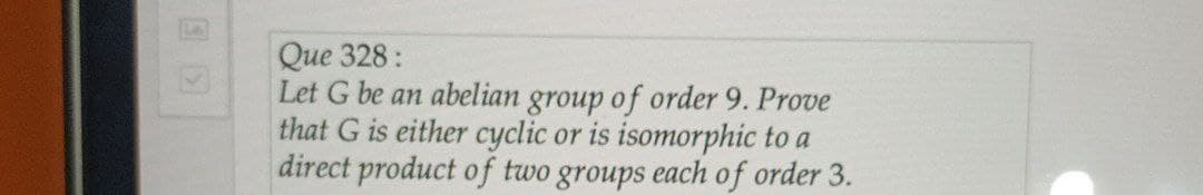 Que 328:
Let G be an abelian group of order 9. Prove
that G is either cyclic or is isomorphic to a
direct product of two groups each of order 3.