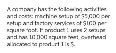 A company has the following activities
and costs: machine setup of $5,000 per
setup and factory services of $100 per
square foot. If product 1 uses 2 setups
and has 10,000 square feet, overhead
allocated to product 1 is $.