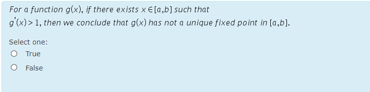 For a function g(x), if there exists x E[a,b] such that
g'(x)> 1, then we conclude that g(x) has not a unique fixed point in [a,b].
Select one:
O True
False
