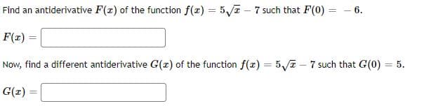 Find an antiderivative F(x) of the function f(x) = 5√√2-7 such that F(0) = -6.
F(x)
Now, find a different antiderivative G(a) of the function f(x) = 5√-7 such that G(0) = 5.
G(x) =