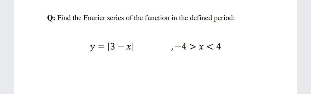 Q: Find the Fourier series of the function in the defined period:
y = |3 – x|
,-4 > x < 4
