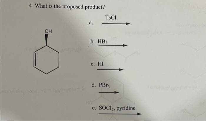 4 What is the proposed product?
OH
a.
TsCl
b. HBr
c. HI
d. PBr3
e. SOCI2, pyridine