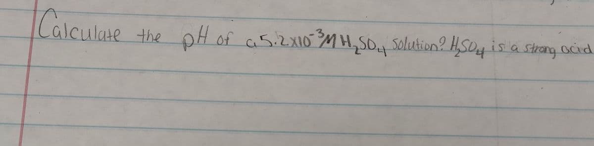 Calculare
pH
of a5.2X10 MH,SO. Solution? HSO4IS a stong ocid
Iculate the
