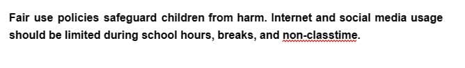 Fair use policies safeguard children from harm. Internet and social media usage
should be limited during school hours, breaks, and non-classtime.