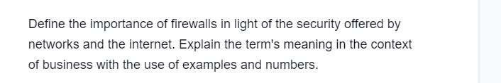 Define the importance of firewalls in light of the security offered by
networks and the internet. Explain the term's meaning in the context
of business with the use of examples and numbers.