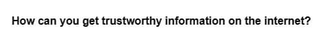 How can you get trustworthy information on the internet?