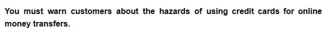 You must warn customers about the hazards of using credit cards for online
money transfers.