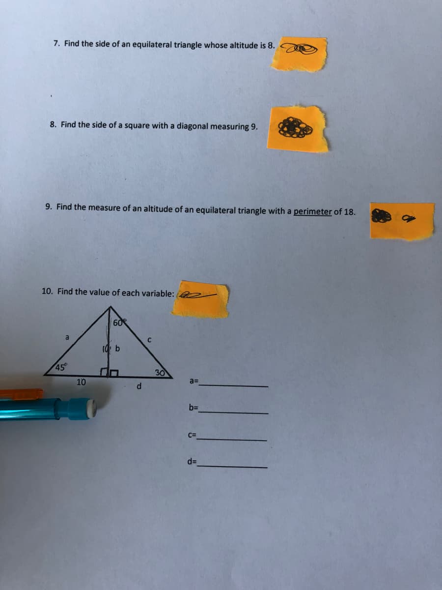 7. Find the side of an equilateral triangle whose altitude is 8.
8. Find the side of a square with a diagonal measuring 9.
9. Find the measure of an altitude of an equilateral triangle with a perimeter of 18.
10. Find the value of each variable: a
60
a
45
30
10
a=
d
b=
C3D
d=
