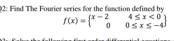 2: Find The Fourier series for the function defined by
4 < x < 0 1
0 < x < -4)
Sx – 2
f(x) = {*
2. Sel e the fallouine finet onden diffosontiel
