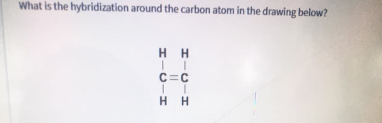 What is the hybridization around the carbon atom in the drawing below?
H H
C=C
H H
