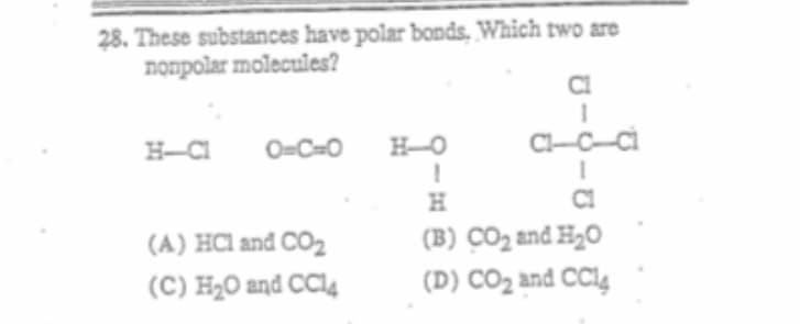 28. These substances have polar bonds, Which twó árë
nonpolar molecules?
CI
H-CI
O=C=O
H-O
C-CCİ
CI
(B) CO2 and H20
(D) CO2 and CC14
(A) HCl and CO2
(C) H2O and CC14
