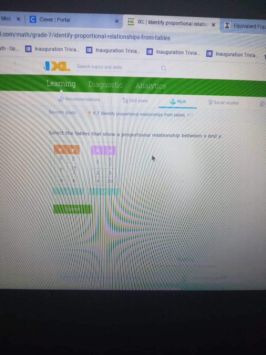 Mod X
C Clever | Portal
IIXL Identify proportional relatio x
E Equivalent Frac
L.com/math/grade-7/identify-proportional-relationships-from-tables
ath - Op..
Inauguration Trivia.
Inauguration Trivia.
E Inauguration Trivia.
E Inauguration Trivia.
Search topics and skills
Leaming
Diagnostic
Analyt.os
Recommendations
Skill plans
A Math
O Social studies
Seventh grade
K.7 Identify proportional relationships from tables V7
Select the tables that show a proportional relationship between x and y.
