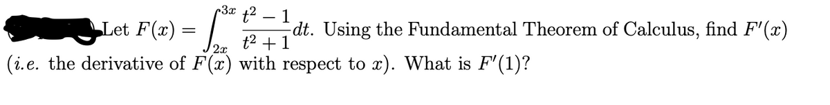 Let F(x) =
=
r3x
t²
-dt. Using the Fundamental Theorem of Calculus, find F'(x)
t² + 1
2x
(i.e. the derivative of F(x) with respect to x). What is F'(1)?