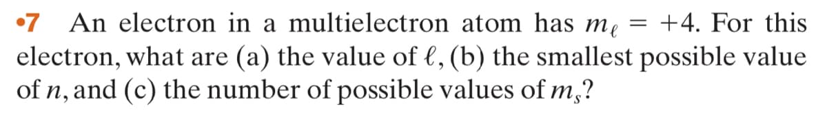 •7 An electron in a multielectron atom has me
electron, what are (a) the value of l, (b) the smallest possible value
of n, and (c) the number of possible values of m,?
+4. For this
