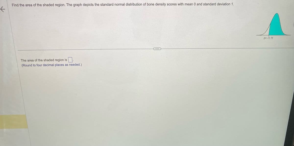 K
Find the area of the shaded region. The graph depicts the standard normal distribution of bone density scores with mean 0 and standard deviation 1.
The area of the shaded region is
(Round to four decimal places as needed.)
...
Z=-1.11
