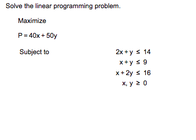 ### Linear Programming Problem

---

**Objective:**

Maximize \( P = 40x + 50y \)

**Constraints:**

1. \( 2x + y \leq 14 \)
2. \( x + y \leq 9 \)
3. \( x + 2y \leq 16 \)
4. \( x, y \geq 0 \)

---

### Explanation of Constraints:
1. The first constraint \( 2x + y \leq 14 \) indicates that the sum of twice the value of \( x \) and the value of \( y \) must be at most 14.
2. The second constraint \( x + y \leq 9 \) indicates that the sum of \( x \) and \( y \) cannot exceed 9.
3. The third constraint \( x + 2y \leq 16 \) indicates that the sum of \( x \) and twice the value of \( y \) must be at most 16.
4. The fourth constraint \( x, y \geq 0 \) signifies that both \( x \) and \( y \) must be non-negative; they cannot be less than zero.

### Graphical Interpretation (for Explanation):

To solve this problem graphically:
1. **Plot each constraint on a graph:**
   - \( 2x + y = 14 \)
   - \( x + y = 9 \)
   - \( x + 2y = 16 \)
2. **Identify the feasible region**:
   - This is the region where all the constraints overlap and \( x \) and \( y \) are non-negative.
3. **Find the corner points (vertices) of the feasible region**.
4. **Evaluate the objective function \( P = 40x + 50y \) at each corner point** to find which provides the maximum value.

The graphical method provides a visual understanding, which can be supplemented with algebraic methods like the Simplex method for more complex or higher-dimensional problems.