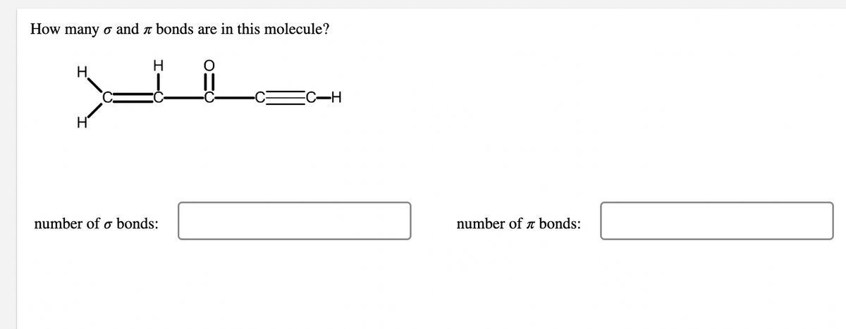 How many o and л bonds are in this molecule?
H
H
number of o bonds:
||
number of bonds: