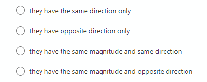 they have the same direction only
O they have opposite direction only
they have the same magnitude and same direction
they have the same magnitude and opposite direction
