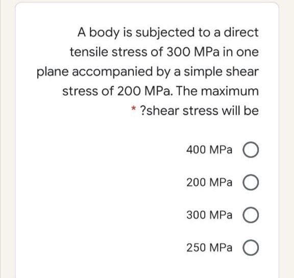 A body is subjected to a direct
tensile stress of 300 MPa in one
plane accompanied by a simple shear
stress of 200 MPa. The maximum
* ?shear stress will be
400 MPa O
200 MPa O
300 MРа О
250 MPа О
