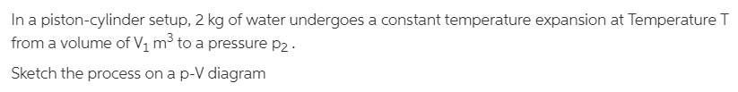 In a piston-cylinder setup, 2 kg of water undergoes a constant temperature expansion at Temperature T
from a volume of V1 m³ to a pressure p2 .
Sketch the process on a p-V diagram
