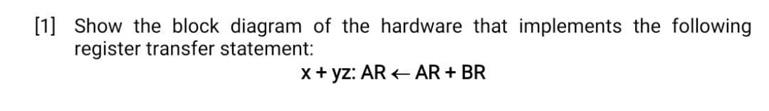 [1] Show the block diagram of the hardware that implements the following
register transfer statement:
x+ yz: AR AR + BR
