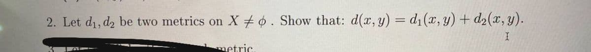 2. Let di, d2 be two metrics on
X + 6. Show that: d(x, y) = d1(x, y) + d2(x, y).
metric
