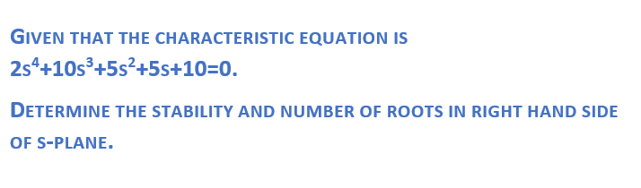 GIVEN THAT THE CHARACTERISTIC EQUATION IS
2s“+10s°+5s²+5s+10=0.
DETERMINE THE STABILITY AND NUMBER OF ROOTS IN RIGHT HAND SIDE
OF S-PLANE.
