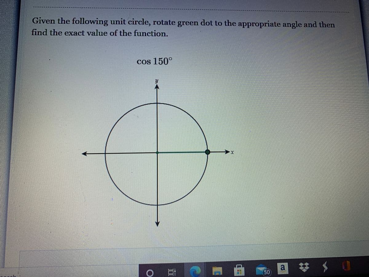 Given the following unit circle, rotate green dot to the appropriate angle and then
find the exact value of the function.
Cos 150°
>x
a S
II
