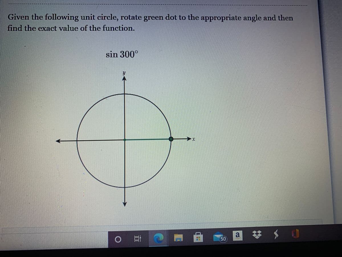 ---- ---- ----
Given the following unit circle, rotate green dot to the appropriate angle and then
find the exact value of the function.
sin 300°
50
a
