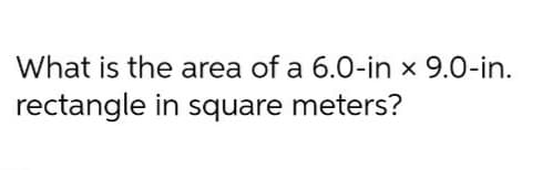 What is the area of a 6.0-in x 9.0-in.
rectangle in square meters?
