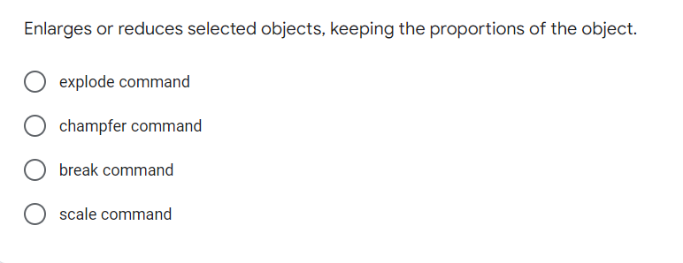 Enlarges or reduces selected objects, keeping the proportions of the object.
explode command
champfer command
break command
scale command
