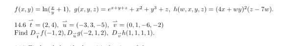 f(x, y) = ln(+1), g(x, y, z)= ez+y+z+r²+y³+z, h(w, x, y, z) = (4x +wy)²(z-7w).
14.6 t = (2,4), u = (-3,3,-5),
(0, 1, -6, -2)
Find D-f(-1,2), D_g(-2,1,2), D-h(1, 1, 1, 1).