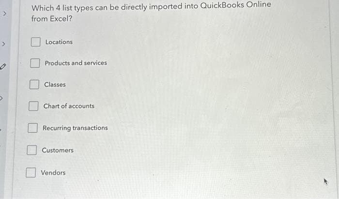 Which 4 list types can be directly imported into QuickBooks Online
from Excel?
Locations
Products and services
Classes
Chart of accounts
Recurring transactions
Customers
Vendors