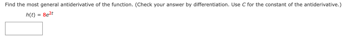 Find the most general antiderivative of the function. (Check your answer by differentiation. Use C for the constant of the antiderivative.)
h(t) = 8e2t
