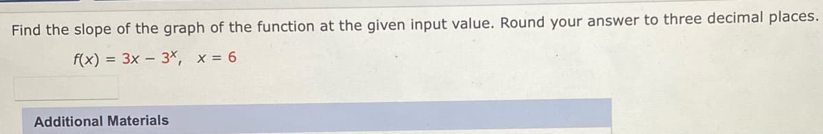 Find the slope of the graph of the function at the given input value. Round your answer to three decimal places.
f(x) = 3x - 3×, x = 6
Additional Materials
