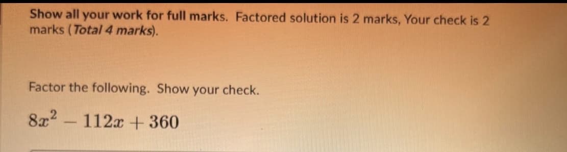 Show all your work for full marks. Factored solution is 2 marks, Your check is 2
marks (Total 4 marks).
Factor the following. Show your check.
8x2
112x + 360
