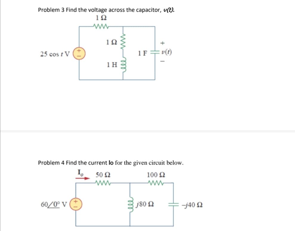 Problem 3 Find the voltage across the capacitor, v(t).
1Ω
ww
25 cos t V
1Ω
60/0° V
1Η
1 F
Problem 4 Find the current lo for the given circuit below.
1.
50 Ω
v(t)
100 Ω
Μ
j80 Ω
-j40 Ω