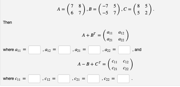 Then
where a11 =
where C₁1 =
,a12 =
, C12 =
8
A
1 = ( ' ;). B = ( −3 5). C = (§ ₂).
c
A+BT
=
C21 =
a21 =
A - B + C² = (
all
a21
1
a22 =
C₁1
C21
, C22 =
a12
922
C12
C22
and