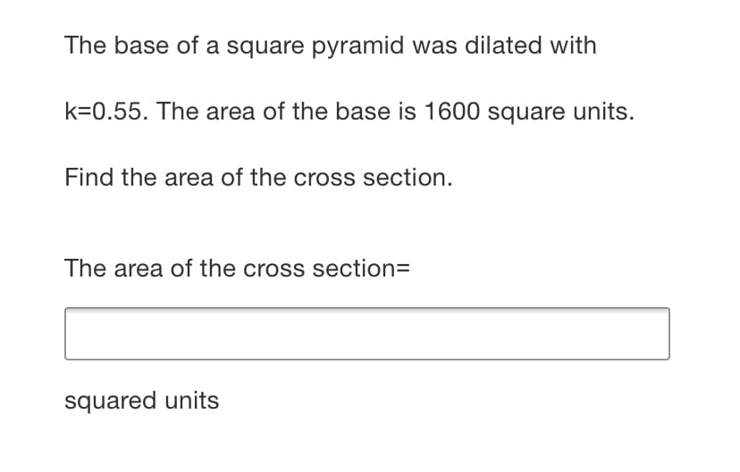 The base of a square pyramid was dilated with
k=0.55. The area of the base is 1600 square units.
Find the area of the cross section.
The area of the cross section=
squared units
